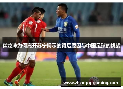 崔龙洙为何离开苏宁揭示的背后原因与中国足球的挑战