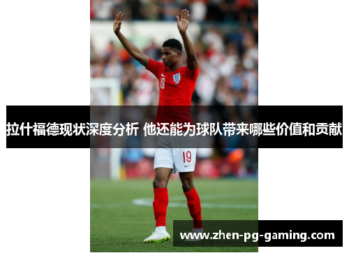 拉什福德现状深度分析 他还能为球队带来哪些价值和贡献