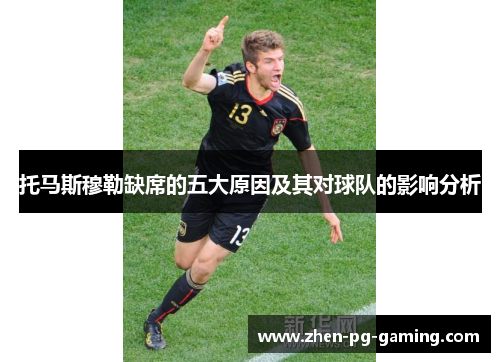 托马斯穆勒缺席的五大原因及其对球队的影响分析 托马斯穆勒缺席的五大原因及其对球队的影响分析