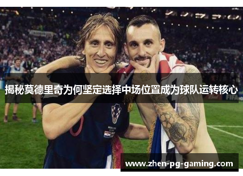 揭秘莫德里奇为何坚定选择中场位置成为球队运转核心 揭秘莫德里奇为何坚定选择中场位置成为球队运转核心