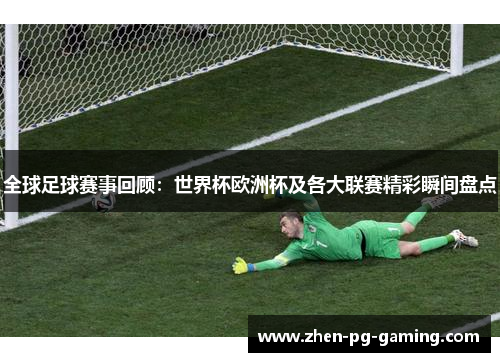 全球足球赛事回顾：世界杯欧洲杯及各大联赛精彩瞬间盘点