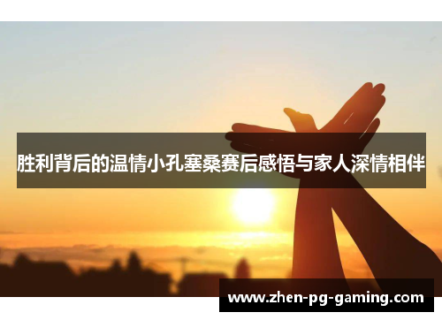 胜利背后的温情小孔塞桑赛后感悟与家人深情相伴