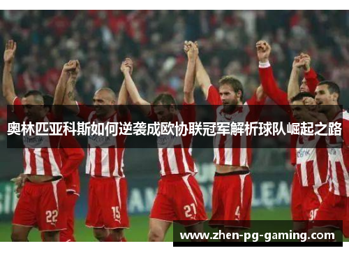 奥林匹亚科斯如何逆袭成欧协联冠军解析球队崛起之路