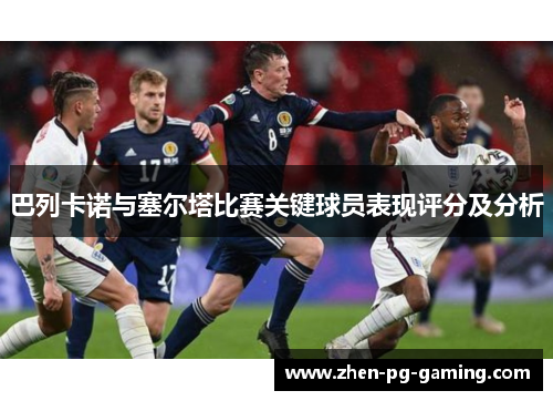 巴列卡诺与塞尔塔比赛关键球员表现评分及分析 巴列卡诺与塞尔塔比赛关键球员表现评分及分析
