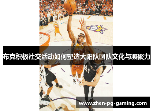 布克积极社交活动如何塑造太阳队团队文化与凝聚力