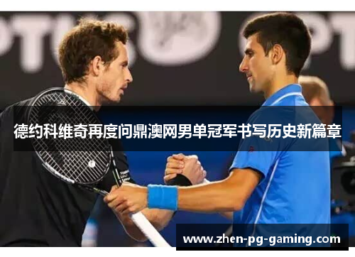 德约科维奇再度问鼎澳网男单冠军书写历史新篇章 德约科维奇再度问鼎澳网男单冠军书写历史新篇章
