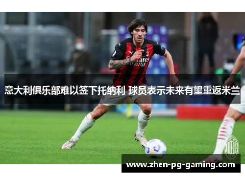 意大利俱乐部难以签下托纳利 球员表示未来有望重返米兰 意大利俱乐部难以签下托纳利 球员表示未来有望重返米兰