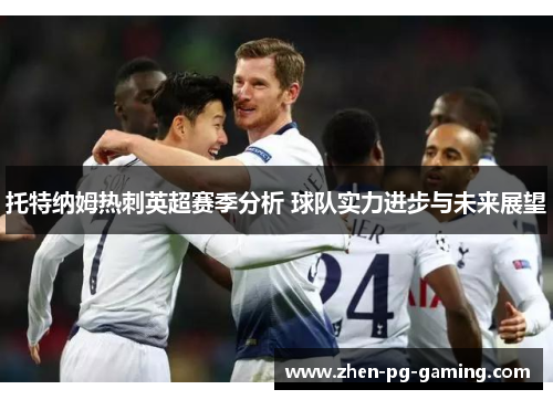 托特纳姆热刺英超赛季分析 球队实力进步与未来展望 托特纳姆热刺英超赛季分析 球队实力进步与未来展望