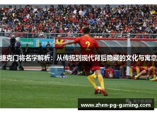 捷克门将名字解析：从传统到现代背后隐藏的文化与寓意