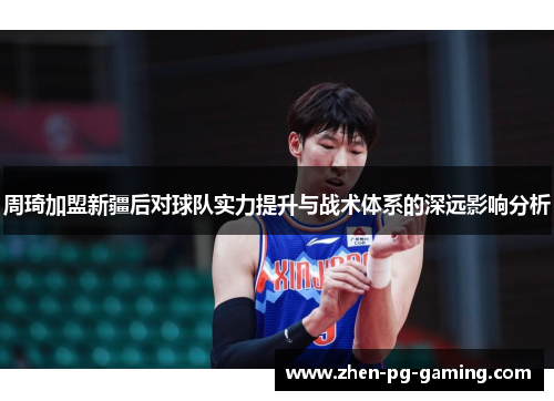 周琦加盟新疆后对球队实力提升与战术体系的深远影响分析