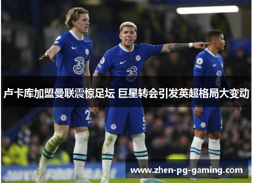 卢卡库加盟曼联震惊足坛 巨星转会引发英超格局大变动 卢卡库加盟曼联震惊足坛 巨星转会引发英超格局大变动