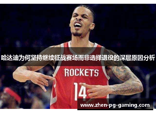 哈达迪为何坚持继续征战赛场而非选择退役的深层原因分析
