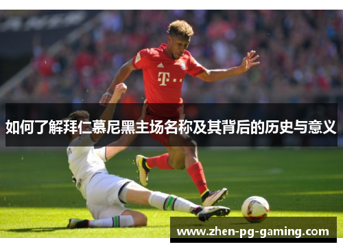 如何了解拜仁慕尼黑主场名称及其背后的历史与意义 如何了解拜仁慕尼黑主场名称及其背后的历史与意义