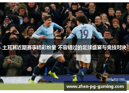 土耳其近期赛事精彩纷呈 不容错过的足球盛宴与竞技对决 土耳其近期赛事精彩纷呈 不容错过的足球盛宴与竞技对决