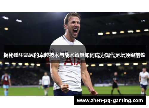 揭秘哈里凯恩的卓越技术与战术智慧如何成为现代足坛顶级前锋