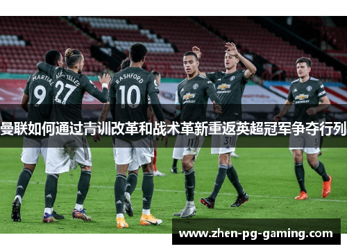 曼联如何通过青训改革和战术革新重返英超冠军争夺行列