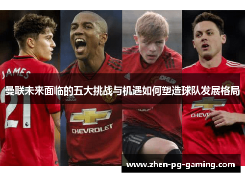 曼联未来面临的五大挑战与机遇如何塑造球队发展格局 曼联未来面临的五大挑战与机遇如何塑造球队发展格局