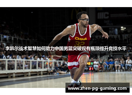 李凯尔战术智慧如何助力中国男篮突破现有瓶颈提升竞技水平 李凯尔战术智慧如何助力中国男篮突破现有瓶颈提升竞技水平