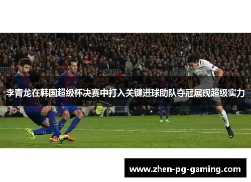 李青龙在韩国超级杯决赛中打入关键进球助队夺冠展现超级实力