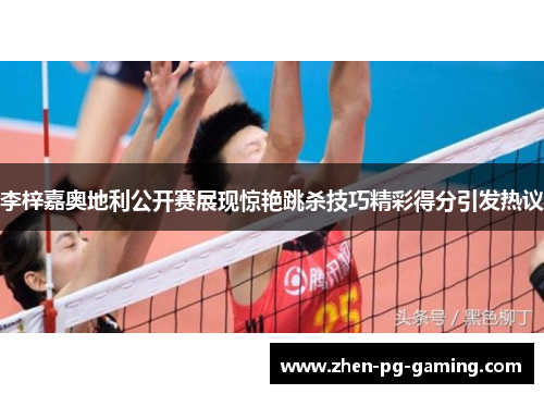 李梓嘉奥地利公开赛展现惊艳跳杀技巧精彩得分引发热议