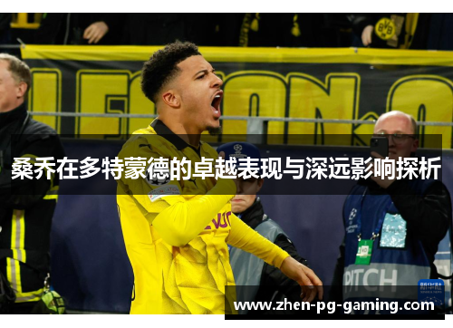桑乔在多特蒙德的卓越表现与深远影响探析 桑乔在多特蒙德的卓越表现与深远影响探析