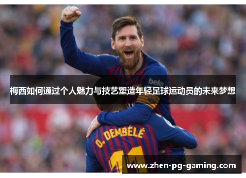梅西如何通过个人魅力与技艺塑造年轻足球运动员的未来梦想 梅西如何通过个人魅力与技艺塑造年轻足球运动员的未来梦想