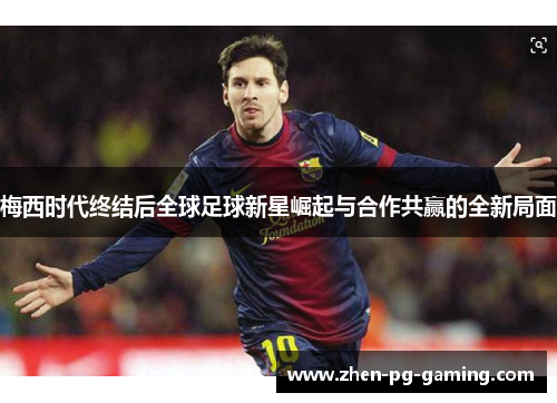 梅西时代终结后全球足球新星崛起与合作共赢的全新局面