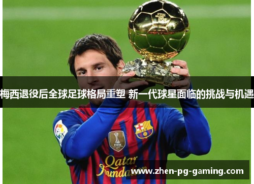 梅西退役后全球足球格局重塑 新一代球星面临的挑战与机遇 梅西退役后全球足球格局重塑 新一代球星面临的挑战与机遇