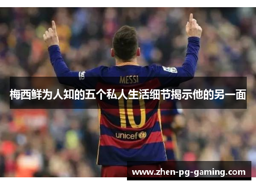 梅西鲜为人知的五个私人生活细节揭示他的另一面 梅西鲜为人知的五个私人生活细节揭示他的另一面