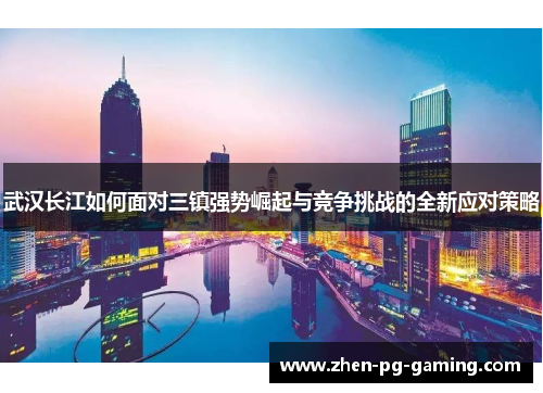 武汉长江如何面对三镇强势崛起与竞争挑战的全新应对策略