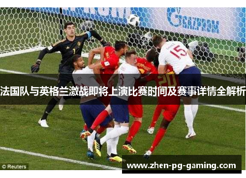 法国队与英格兰激战即将上演比赛时间及赛事详情全解析