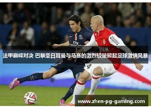 法甲巅峰对决 巴黎圣日耳曼与马赛的激烈较量掀起足球激情风暴