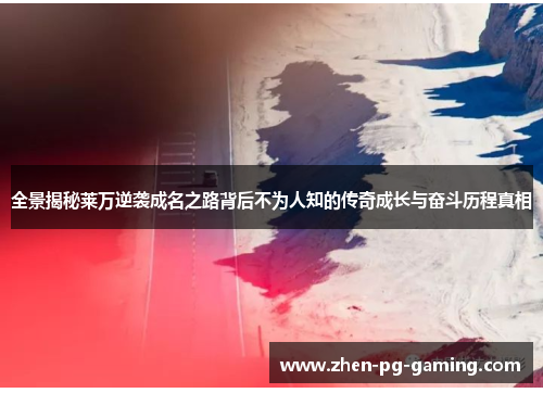 全景揭秘莱万逆袭成名之路背后不为人知的传奇成长与奋斗历程真相 全景揭秘莱万逆袭成名之路背后不为人知的传奇成长与奋斗历程真相