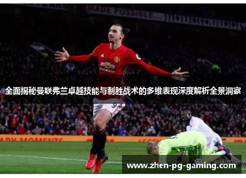 全面揭秘曼联弗兰卓越技能与制胜战术的多维表现深度解析全景洞察