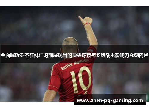 全面解析罗本在拜仁时期展现出的顶尖球技与多维战术影响力深刻内涵