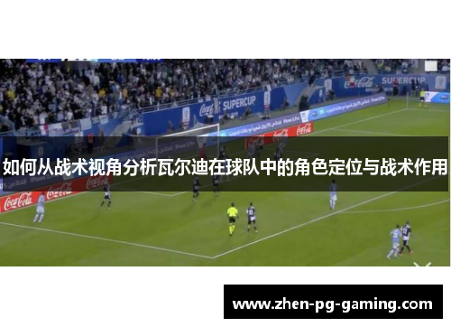 如何从战术视角分析瓦尔迪在球队中的角色定位与战术作用 如何从战术视角分析瓦尔迪在球队中的角色定位与战术作用