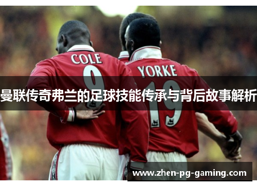 曼联传奇弗兰的足球技能传承与背后故事解析 曼联传奇弗兰的足球技能传承与背后故事解析