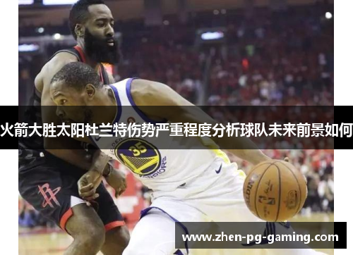 火箭大胜太阳杜兰特伤势严重程度分析球队未来前景如何 火箭大胜太阳杜兰特伤势严重程度分析球队未来前景如何