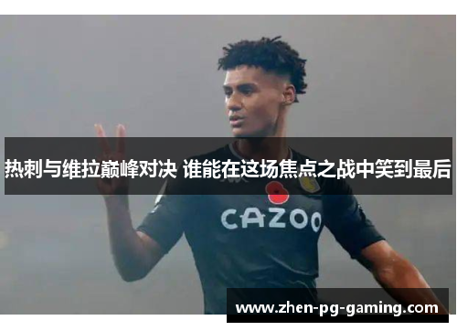 热刺与维拉巅峰对决 谁能在这场焦点之战中笑到最后 热刺与维拉巅峰对决 谁能在这场焦点之战中笑到最后