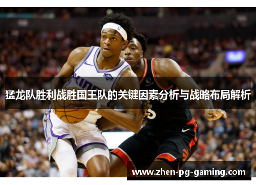 猛龙队胜利战胜国王队的关键因素分析与战略布局解析 猛龙队胜利战胜国王队的关键因素分析与战略布局解析
