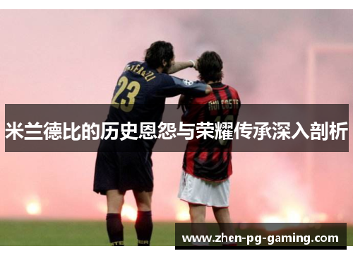 米兰德比的历史恩怨与荣耀传承深入剖析