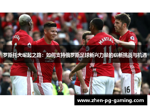 罗斯托夫崛起之路：如何支持俄罗斯足球新兴力量的崭新挑战与机遇