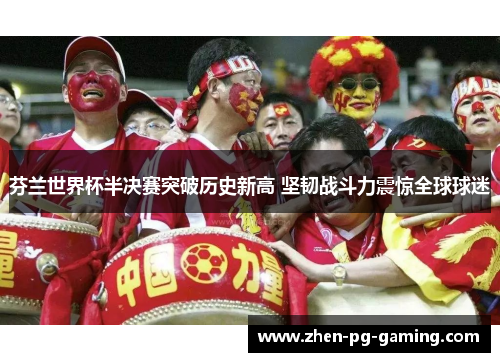 芬兰世界杯半决赛突破历史新高 坚韧战斗力震惊全球球迷