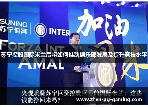 苏宁控股国际米兰后将如何推动俱乐部发展及提升竞技水平 苏宁控股国际米兰后将如何推动俱乐部发展及提升竞技水平