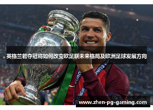 英格兰若夺冠将如何改变欧足联未来格局及欧洲足球发展方向