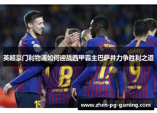 英超豪门利物浦如何迎战西甲霸主巴萨并力争胜利之道 英超豪门利物浦如何迎战西甲霸主巴萨并力争胜利之道