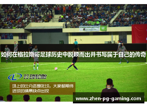 如何在格拉斯哥足球历史中脱颖而出并书写属于自己的传奇