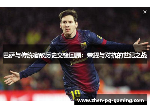 巴萨与传统宿敌历史交锋回顾：荣耀与对抗的世纪之战