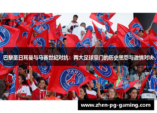 巴黎圣日耳曼与马赛世纪对抗：两大足球豪门的历史恩怨与激情对决