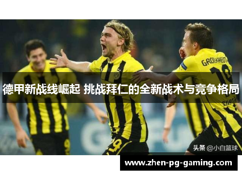德甲新战线崛起 挑战拜仁的全新战术与竞争格局